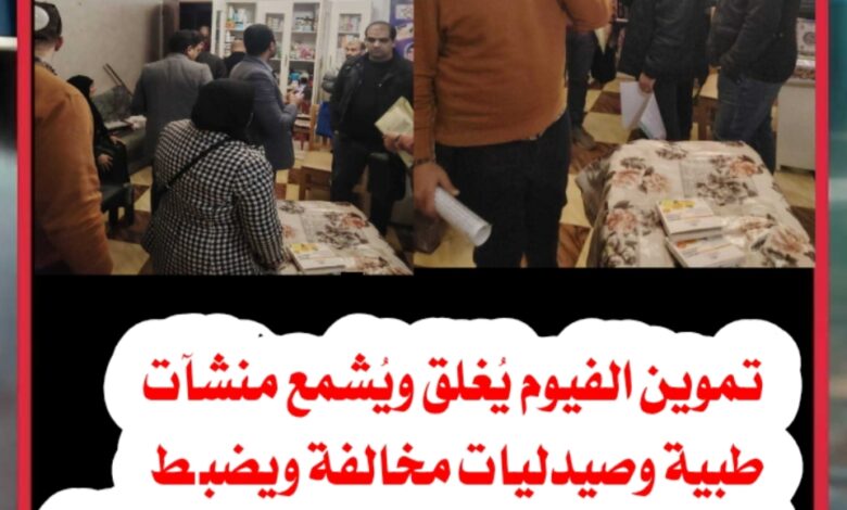تموين الفيوم يُغلق ويُشمع منشآت طبية وصيدليات مخالفة ويضبط أدوية غير مسجلة في حملات مكثفة