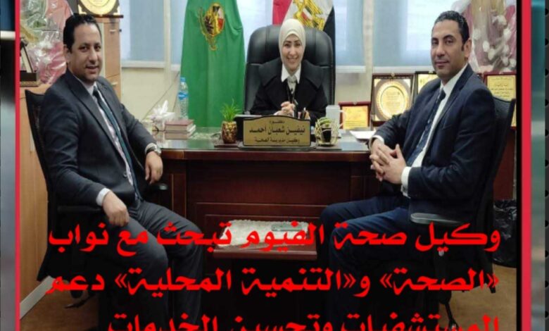 وكيل صحة الفيوم تبحث مع نواب «الصحة» و«التنمية المحلية» دعم المستشفيات وتحسين الخدمات الطبية