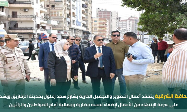  محافظ الشرقية يتفقد أعمال التطوير  بشارع سعد زغلول بمدينة الزقازيق    